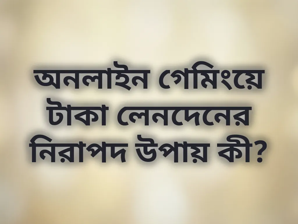 অনলাইন গেমিংয়ে টাকা লেনদেনের নিরাপদ উপায় কী?