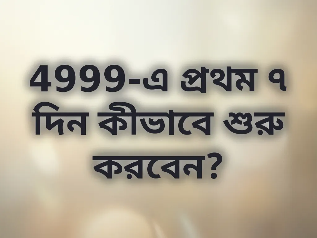 4999-এ প্রথম ৭ দিন কীভাবে শুরু করবেন?
